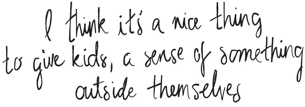 I think it's a nice thing to give kids, a sense of something outside themselves